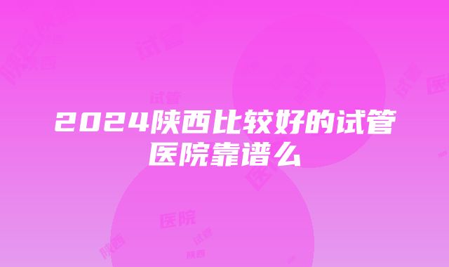 2024陕西比较好的试管医院靠谱么