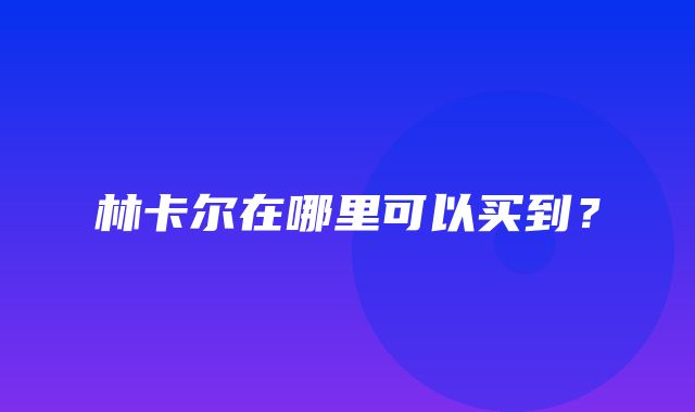 林卡尔在哪里可以买到？