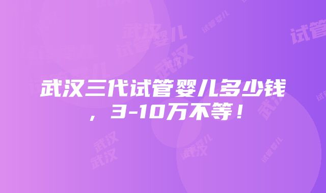 武汉三代试管婴儿多少钱，3-10万不等！