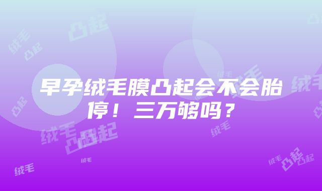 早孕绒毛膜凸起会不会胎停！三万够吗？