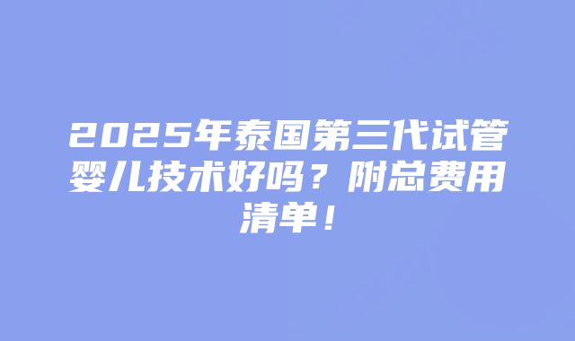 2025年泰国第三代试管婴儿技术好吗？附总费用清单！