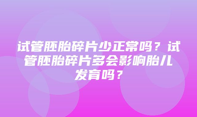 试管胚胎碎片少正常吗？试管胚胎碎片多会影响胎儿发育吗？