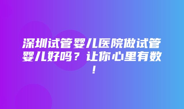 深圳试管婴儿医院做试管婴儿好吗？让你心里有数！