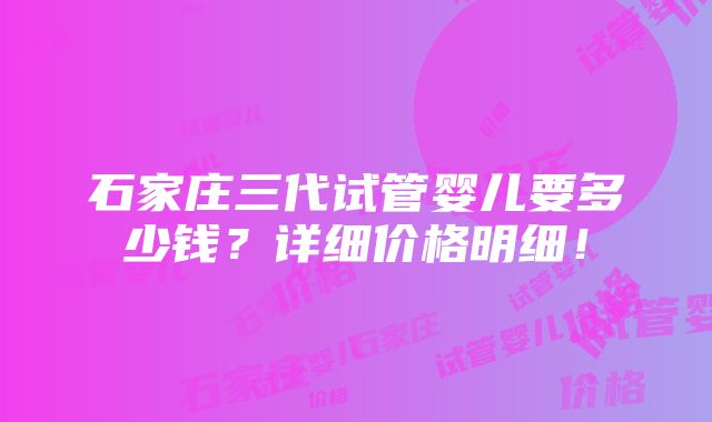 石家庄三代试管婴儿要多少钱？详细价格明细！