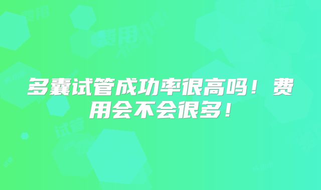 多囊试管成功率很高吗！费用会不会很多！