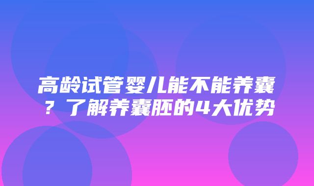 高龄试管婴儿能不能养囊？了解养囊胚的4大优势