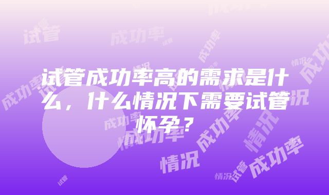 试管成功率高的需求是什么，什么情况下需要试管怀孕？