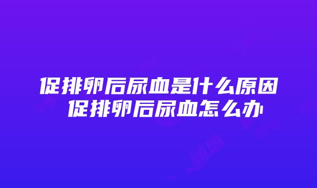 促排卵后尿血是什么原因 促排卵后尿血怎么办