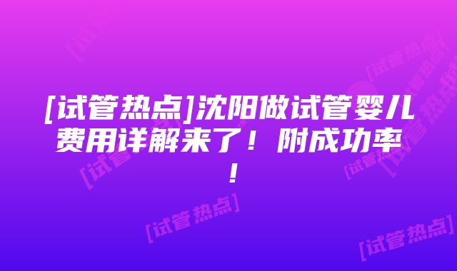 [试管热点]沈阳做试管婴儿费用详解来了！附成功率！