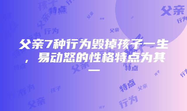 父亲7种行为毁掉孩子一生，易动怒的性格特点为其一