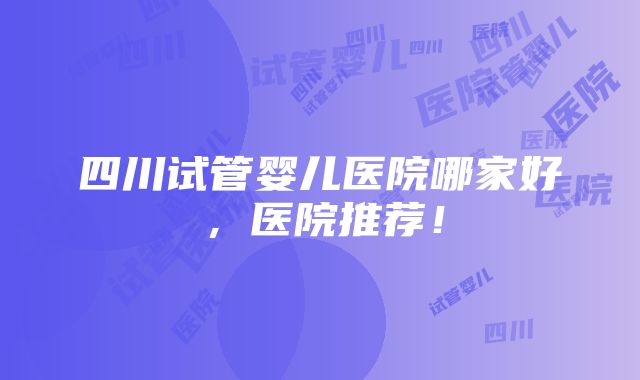 四川试管婴儿医院哪家好，医院推荐！