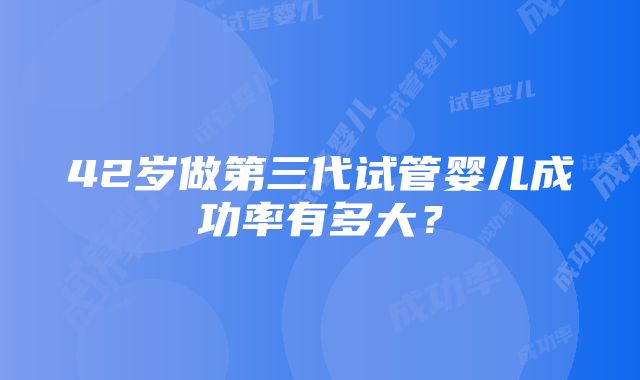 42岁做第三代试管婴儿成功率有多大？