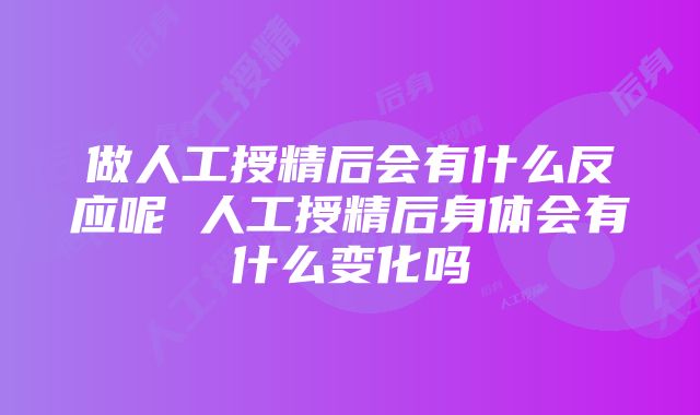 做人工授精后会有什么反应呢 人工授精后身体会有什么变化吗