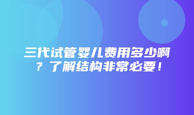 三代试管婴儿费用多少啊？了解结构非常必要！