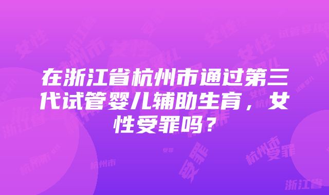 在浙江省杭州市通过第三代试管婴儿辅助生育，女性受罪吗？