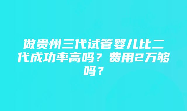 做贵州三代试管婴儿比二代成功率高吗？费用2万够吗？