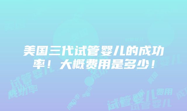 美国三代试管婴儿的成功率！大概费用是多少！