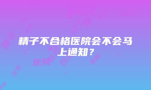 精子不合格医院会不会马上通知？