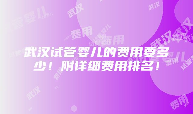 武汉试管婴儿的费用要多少！附详细费用排名！