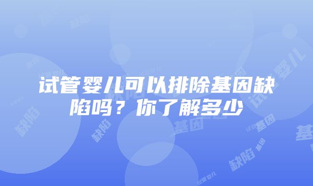 试管婴儿可以排除基因缺陷吗？你了解多少