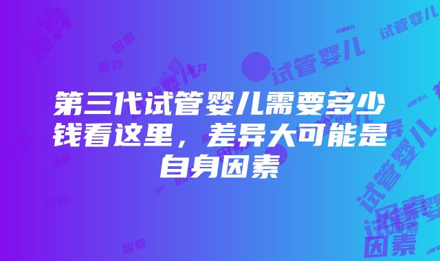 第三代试管婴儿需要多少钱看这里，差异大可能是自身因素