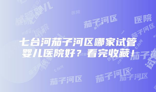 七台河茄子河区哪家试管婴儿医院好？看完收藏！