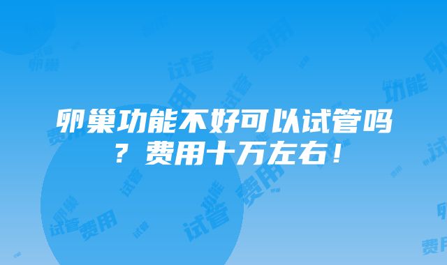 卵巢功能不好可以试管吗？费用十万左右！