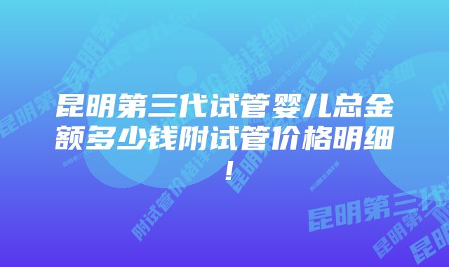 昆明第三代试管婴儿总金额多少钱附试管价格明细！