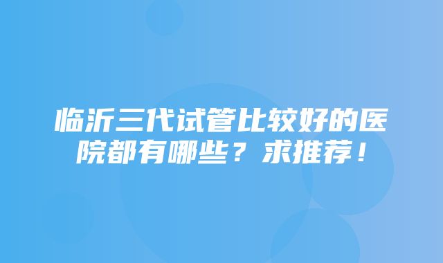 临沂三代试管比较好的医院都有哪些？求推荐！