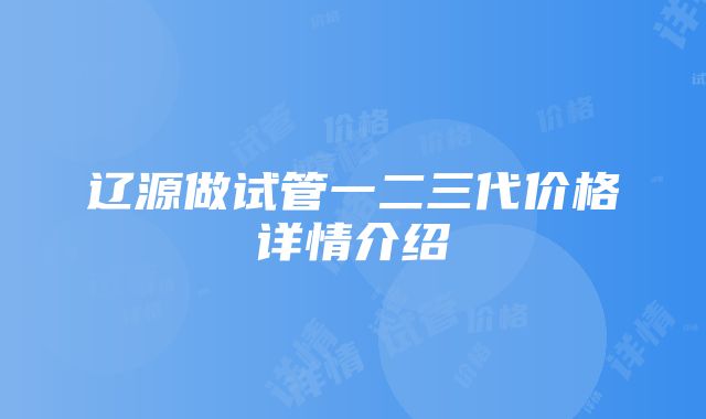 辽源做试管一二三代价格详情介绍