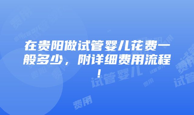 在贵阳做试管婴儿花费一般多少，附详细费用流程！