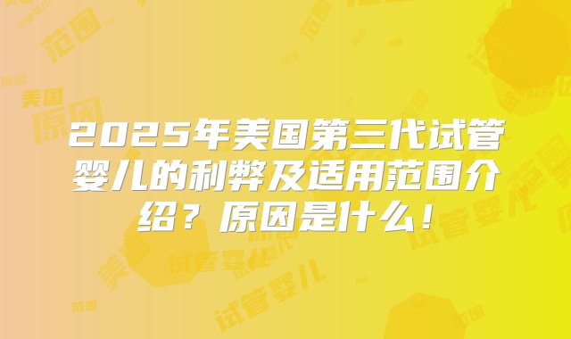 2025年美国第三代试管婴儿的利弊及适用范围介绍？原因是什么！