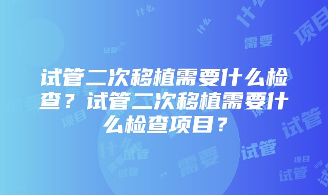 试管二次移植需要什么检查？试管二次移植需要什么检查项目？