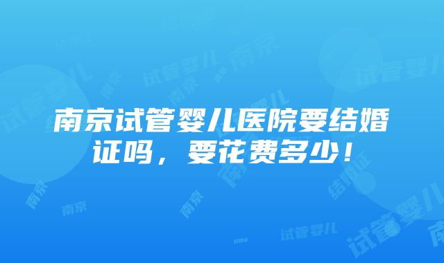 南京试管婴儿医院要结婚证吗，要花费多少！