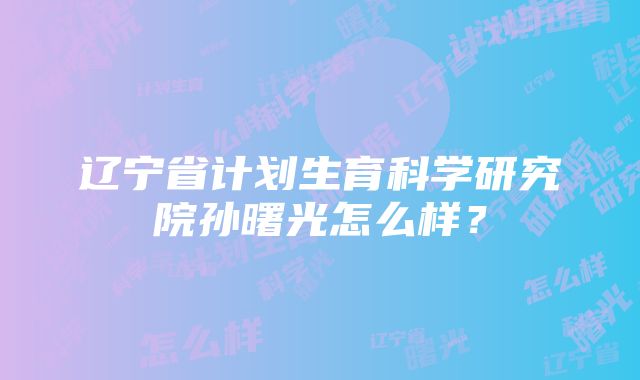 辽宁省计划生育科学研究院孙曙光怎么样？