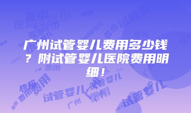 广州试管婴儿费用多少钱？附试管婴儿医院费用明细！