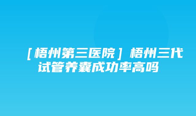 ［梧州第三医院］梧州三代试管养囊成功率高吗