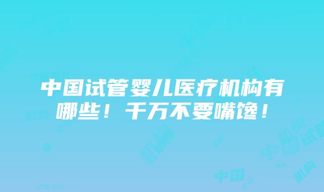 中国试管婴儿医疗机构有哪些！千万不要嘴馋！