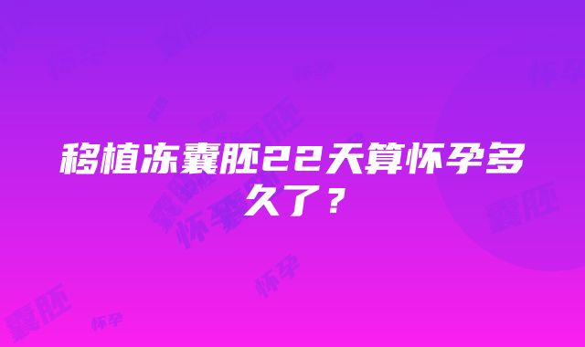 移植冻囊胚22天算怀孕多久了？