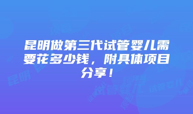 昆明做第三代试管婴儿需要花多少钱，附具体项目分享！