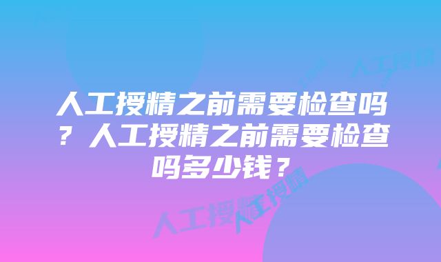 人工授精之前需要检查吗？人工授精之前需要检查吗多少钱？