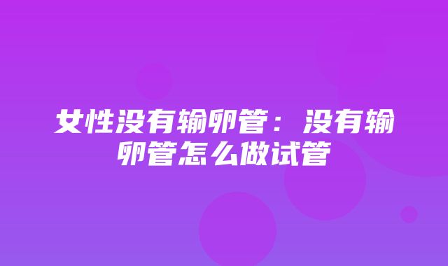 女性没有输卵管：没有输卵管怎么做试管