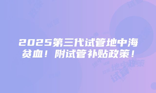 2025第三代试管地中海贫血！附试管补贴政策！