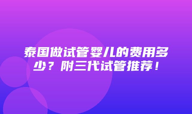 泰国做试管婴儿的费用多少？附三代试管推荐！