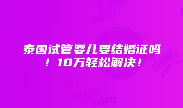 泰国试管婴儿要结婚证吗！10万轻松解决！