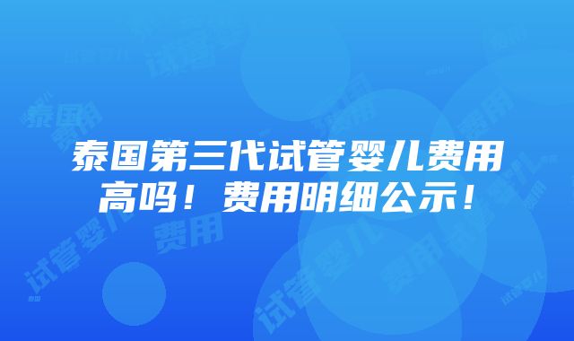 泰国第三代试管婴儿费用高吗！费用明细公示！