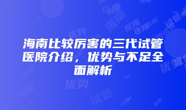 海南比较厉害的三代试管医院介绍，优势与不足全面解析