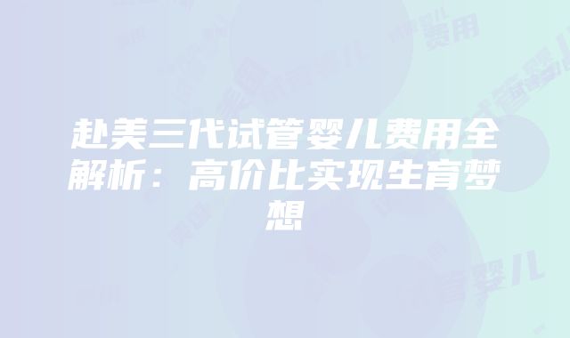 赴美三代试管婴儿费用全解析：高价比实现生育梦想