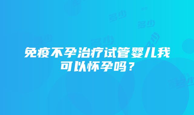 免疫不孕治疗试管婴儿我可以怀孕吗？