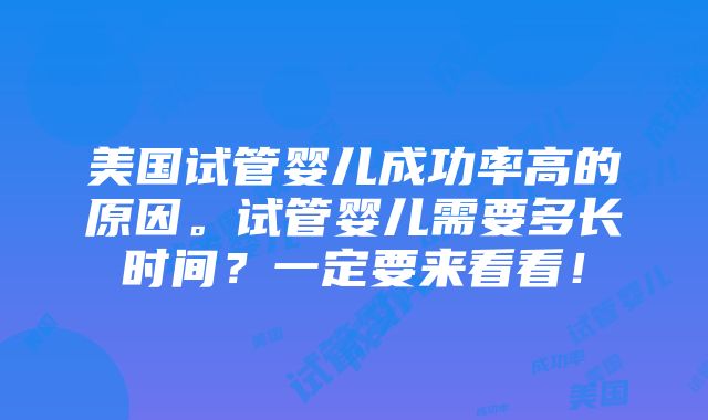 美国试管婴儿成功率高的原因。试管婴儿需要多长时间？一定要来看看！